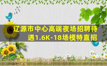 辽源市中心高端夜场招聘待遇1.6K-18场模特直招